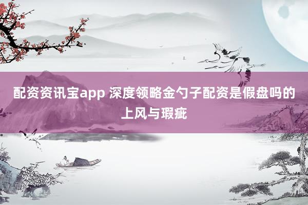 配资资讯宝app 深度领略金勺子配资是假盘吗的上风与瑕疵