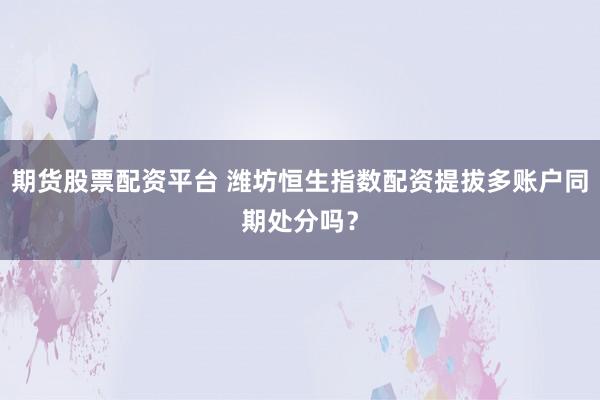 期货股票配资平台 潍坊恒生指数配资提拔多账户同期处分吗?